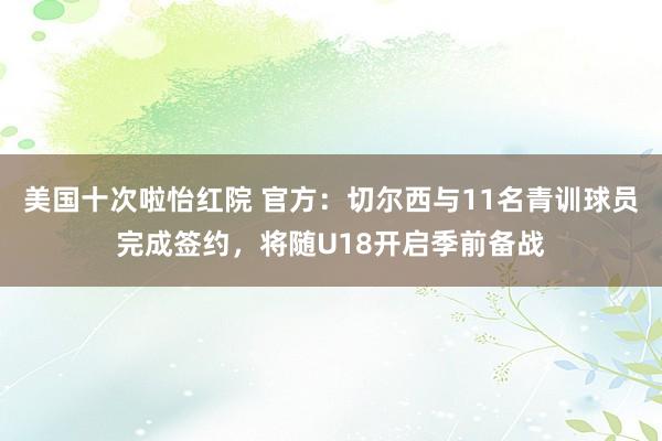 美国十次啦怡红院 官方：切尔西与11名青训球员完成签约，将随U18开启季前备战