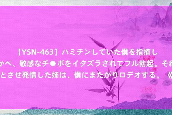 【YSN-463】ハミチンしていた僕を指摘しながらも含み笑いを浮かべ、敏感なチ●ポをイタズラされてフル勃起。それを見て目をトロ～ンとさせ発情した姉は、僕にまたがりロデオする。 《歌手》解围赛刚播完，再看华语乐坛的口碑，杨坤的话有东说念主信了