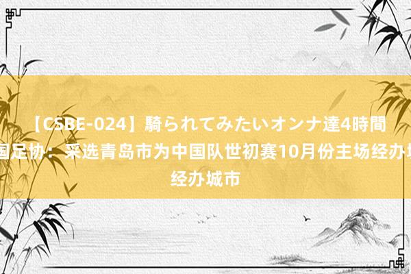 【CSBE-024】騎られてみたいオンナ達4時間 中国足协：采选青岛市为中国队世初赛10月份主场经办城市