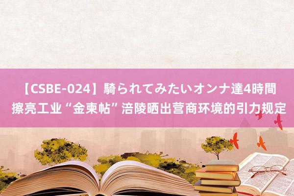 【CSBE-024】騎られてみたいオンナ達4時間 擦亮工业“金柬帖”涪陵晒出营商环境的引力规定