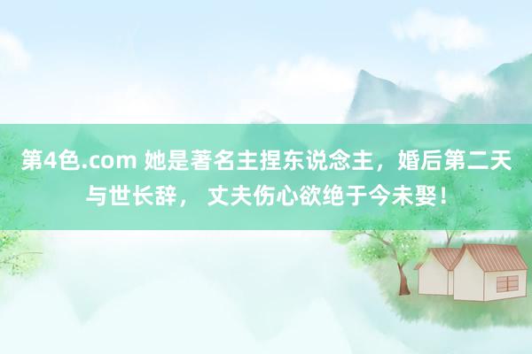 第4色.com 她是著名主捏东说念主，婚后第二天与世长辞， 丈夫伤心欲绝于今未娶！