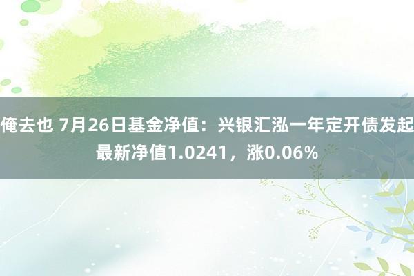 俺去也 7月26日基金净值：兴银汇泓一年定开债发起最新净值1.0241，涨0.06%