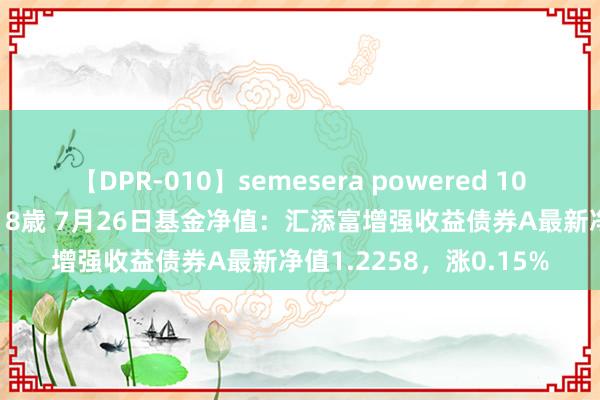 【DPR-010】semesera powered 10 ギャル女痴校生 リサ18歳 7月26日基金净值：汇添富增强收益债券A最新净值1.2258，涨0.15%