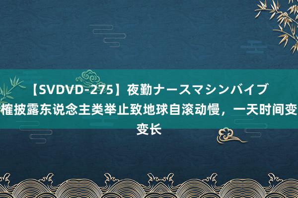 【SVDVD-275】夜勤ナースマシンバイブ 商榷披露东说念主类举止致地球自滚动慢，一天时间变长