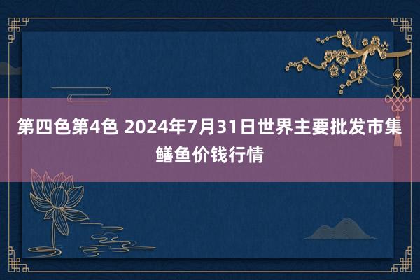 第四色第4色 2024年7月31日世界主要批发市集鳝鱼价钱行情