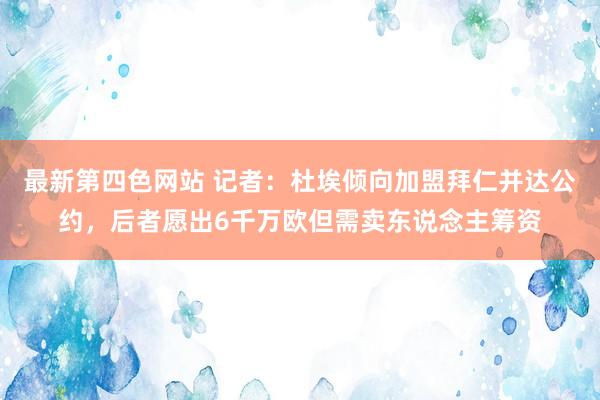 最新第四色网站 记者：杜埃倾向加盟拜仁并达公约，后者愿出6千万欧但需卖东说念主筹资