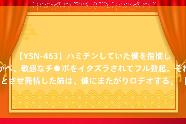 【YSN-463】ハミチンしていた僕を指摘しながらも含み笑いを浮かべ、敏感なチ●ポをイタズラされてフル勃起。それを見て目をトロ～ンとさせ発情した姉は、僕にまたがりロデオする。 【当天主题前瞻】苹果、三星、小米纷繁入局，AI手机改日出货比例或激增至54%