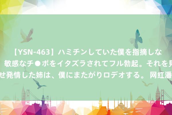 【YSN-463】ハミチンしていた僕を指摘しながらも含み笑いを浮かべ、敏感なチ●ポをイタズラされてフル勃起。それを見て目をトロ～ンとさせ発情した姉は、僕にまたがりロデオする。 网红潘南奎现状曝光， 面颊凹下疤痕彰着， 被质疑整容失败