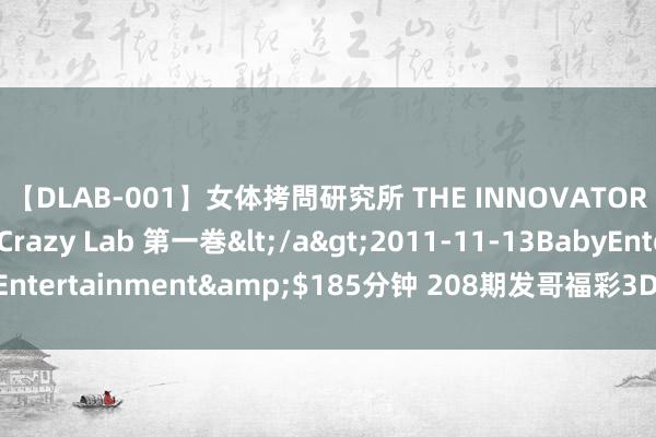 【DLAB-001】女体拷問研究所 THE INNOVATOR 発狂改造実験室 Crazy Lab 第一巻</a>2011-11-13BabyEntertainment&$185分钟 208期发哥福彩3D预测奖号：三胆参考