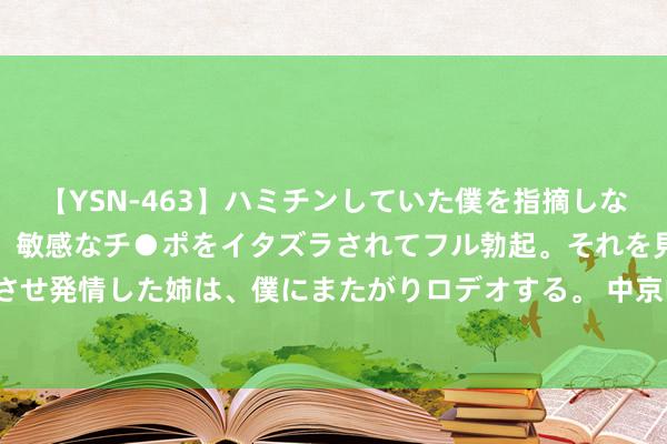 【YSN-463】ハミチンしていた僕を指摘しながらも含み笑いを浮かべ、敏感なチ●ポをイタズラされてフル勃起。それを見て目をトロ～ンとさせ発情した姉は、僕にまたがりロデオする。 中京电子：8月2日高管余祥斌增捏股份联想17万股