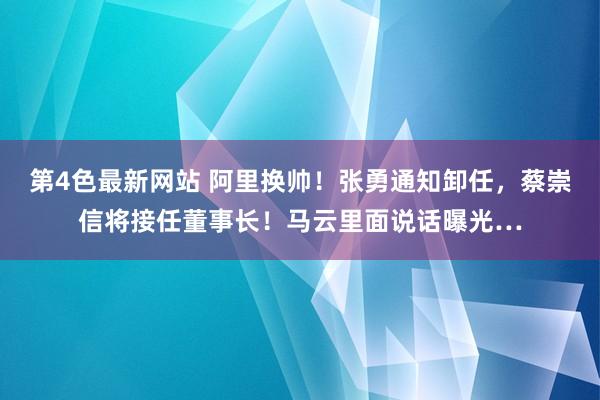 第4色最新网站 阿里换帅！张勇通知卸任，蔡崇信将接任董事长！马云里面说话曝光…