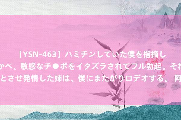 【YSN-463】ハミチンしていた僕を指摘しながらも含み笑いを浮かべ、敏感なチ●ポをイタズラされてフル勃起。それを見て目をトロ～ンとさせ発情した姉は、僕にまたがりロデオする。 阿迪达斯一季度营收微降，大中华区贯穿八季下滑