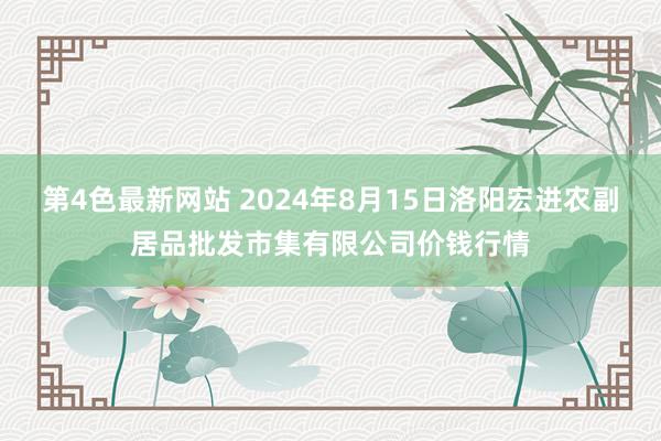 第4色最新网站 2024年8月15日洛阳宏进农副居品批发市集有限公司价钱行情