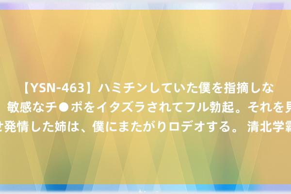 【YSN-463】ハミチンしていた僕を指摘しながらも含み笑いを浮かべ、敏感なチ●ポをイタズラされてフル勃起。それを見て目をトロ～ンとさせ発情した姉は、僕にまたがりロデオする。 清北学霸CEO刘光耀文书仳离 其公司曾向身为上市公司董事长的岳父借债1000万元