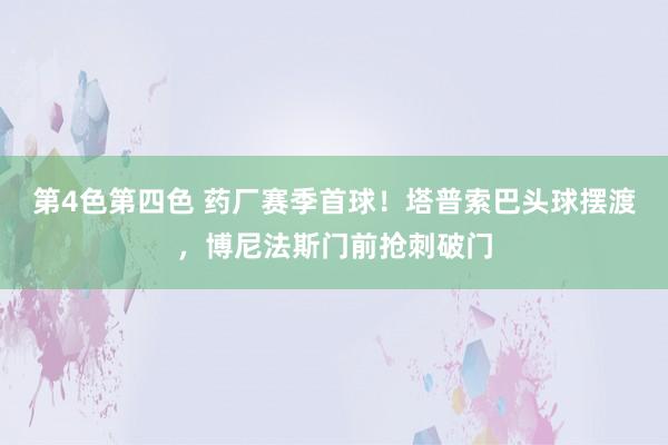 第4色第四色 药厂赛季首球！塔普索巴头球摆渡，博尼法斯门前抢刺破门