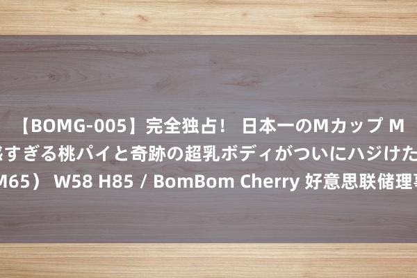 【BOMG-005】完全独占！ 日本一のMカップ MOMO！ 限界突破！ 敏感すぎる桃パイと奇跡の超乳ボディがついにハジけた！ 19才 B106（M65） W58 H85 / BomBom Cherry 好意思联储理事鲍曼：如若通胀握续下落，将扶助降息