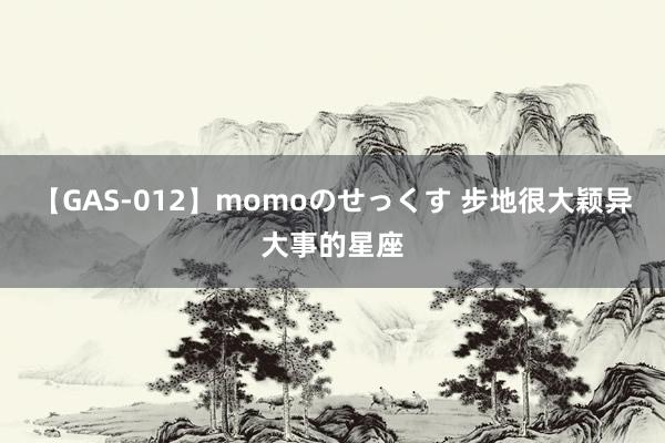 【GAS-012】momoのせっくす 步地很大颖异大事的星座