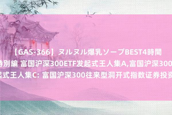 【GAS-366】ヌルヌル爆乳ソープBEST4時間 マットSEX騎乗位特別編 富国沪深300ETF发起式王人集A，富国沪深300ETF发起式王人集C: 富国沪深300往来型洞开式指数证券投资基金发起式王人集基金招募讲明书