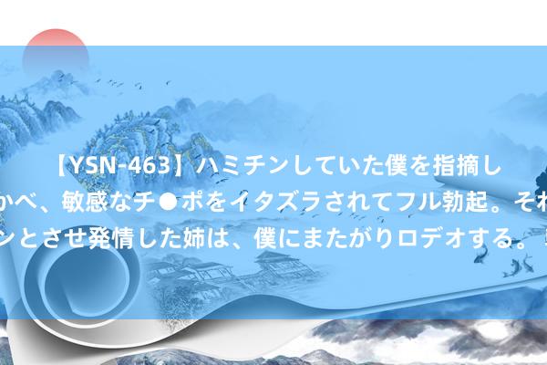 【YSN-463】ハミチンしていた僕を指摘しながらも含み笑いを浮かべ、敏感なチ●ポをイタズラされてフル勃起。それを見て目をトロ～ンとさせ発情した姉は、僕にまたがりロデオする。 韩乔生谈埃里克森：90年代意甲目力风度 他为中国足球作念过孝顺