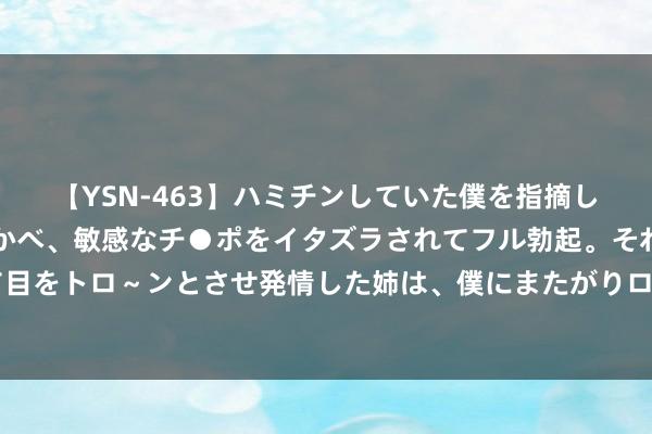 【YSN-463】ハミチンしていた僕を指摘しながらも含み笑いを浮かべ、敏感なチ●ポをイタズラされてフル勃起。それを見て目をトロ～ンとさせ発情した姉は、僕にまたがりロデオする。 坎为水卦预示着什么？