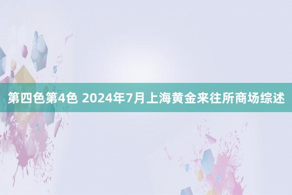 第四色第4色 2024年7月上海黄金来往所商场综述