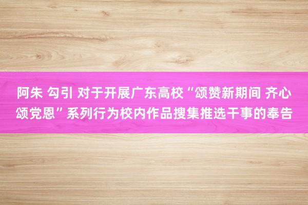 阿朱 勾引 对于开展广东高校“颂赞新期间 齐心颂党恩”系列行为校内作品搜集推选干事的奉告