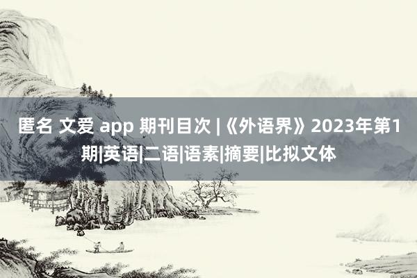 匿名 文爱 app 期刊目次 |《外语界》2023年第1期|英语|二语|语素|摘要|比拟文体