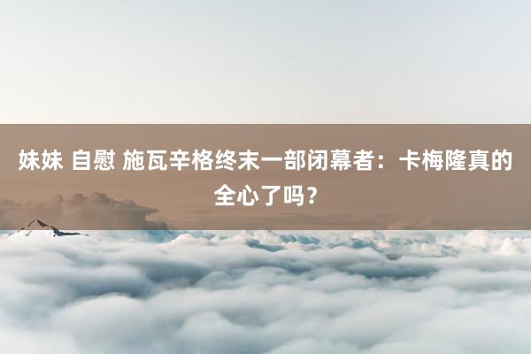 妹妹 自慰 施瓦辛格终末一部闭幕者：卡梅隆真的全心了吗？