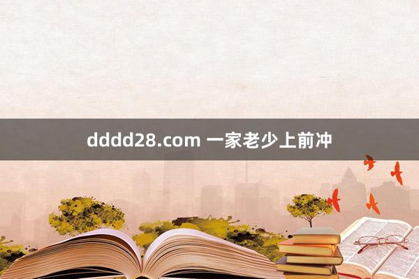 dddd28.com 一家老少上前冲