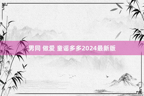 男同 做爱 童谣多多2024最新版